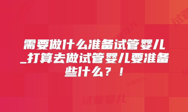 需要做什么准备试管婴儿_打算去做试管婴儿要准备些什么？！