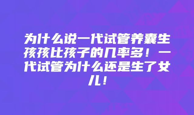 为什么说一代试管养囊生孩孩比孩子的几率多!一代试管为什么还是生了女儿!