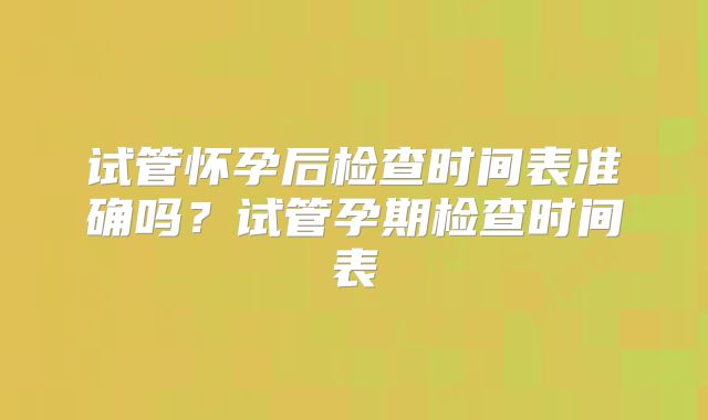 试管怀孕后检查时间表准确吗？试管孕期检查时间表
