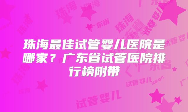 珠海最佳试管婴儿医院是哪家？广东省试管医院排行榜附带