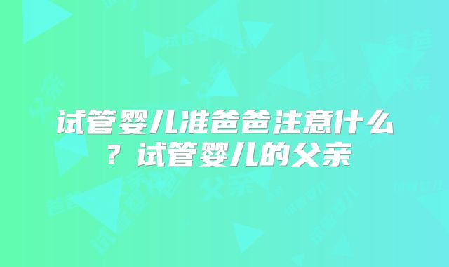 试管婴儿准爸爸注意什么？试管婴儿的父亲