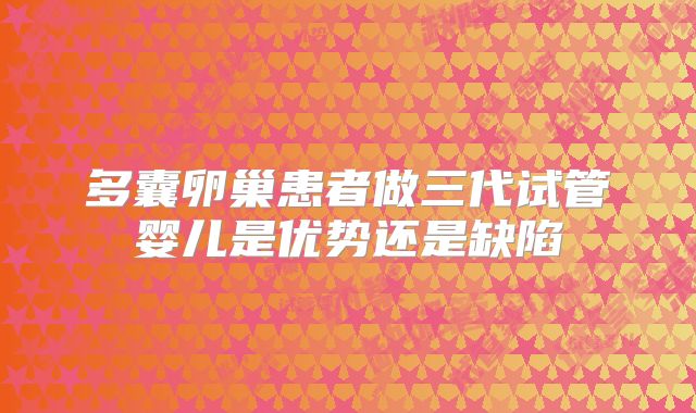 多囊卵巢患者做三代试管婴儿是优势还是缺陷