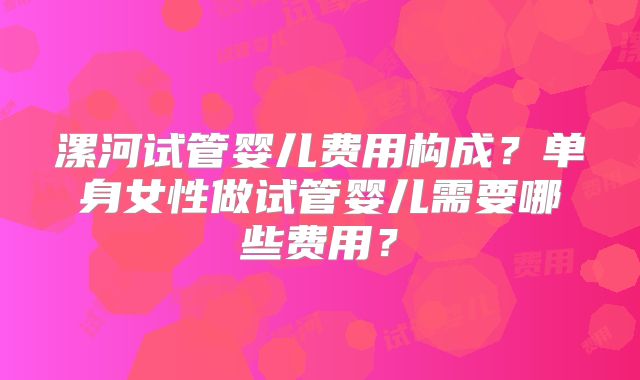漯河试管婴儿费用构成？单身女性做试管婴儿需要哪些费用？