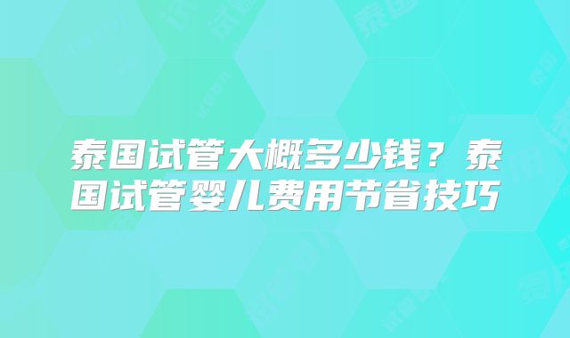泰国试管大概多少钱？泰国试管婴儿费用节省技巧