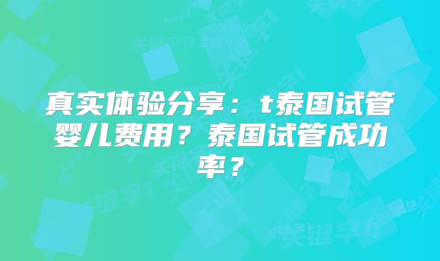 真实体验分享：t泰国试管婴儿费用？泰国试管成功率？