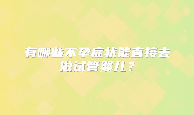 有哪些不孕症状能直接去做试管婴儿？