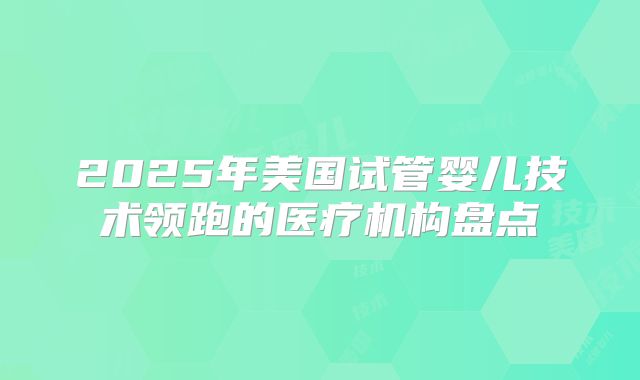 2025年美国试管婴儿技术领跑的医疗机构盘点