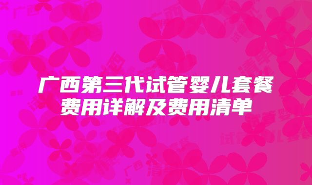 广西第三代试管婴儿套餐费用详解及费用清单