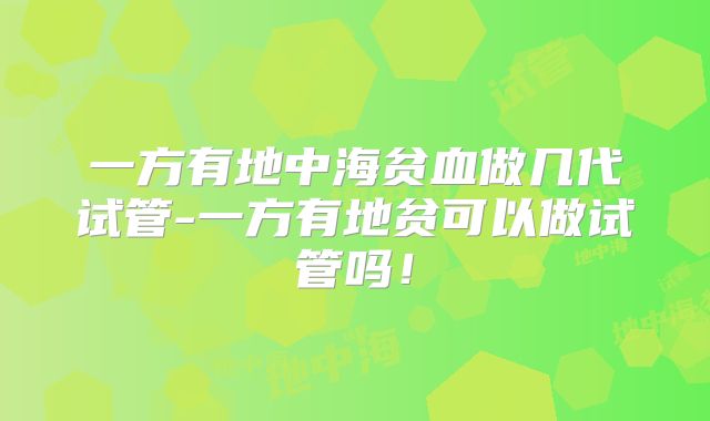 一方有地中海贫血做几代试管-一方有地贫可以做试管吗!