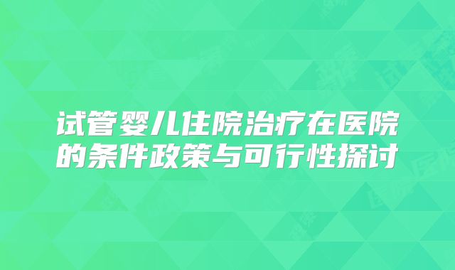 试管婴儿住院治疗在医院的条件政策与可行性探讨
