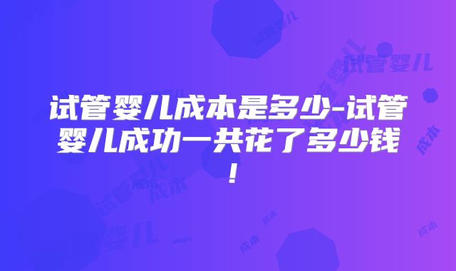 试管婴儿成本是多少-试管婴儿成功一共花了多少钱！