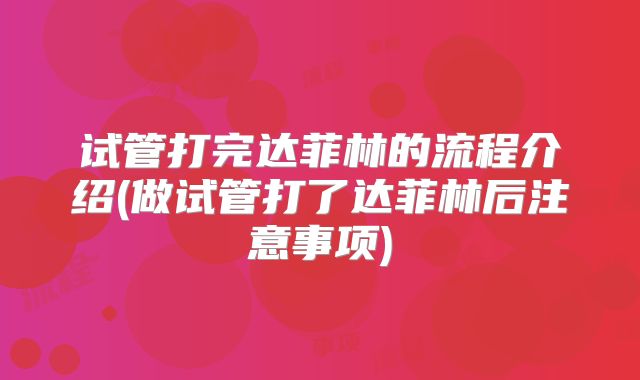试管打完达菲林的流程介绍(做试管打了达菲林后注意事项)