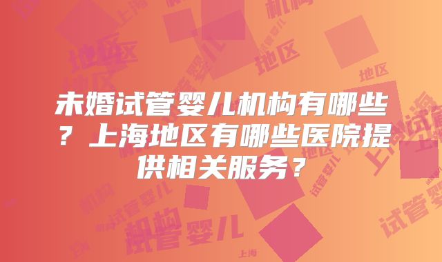 未婚试管婴儿机构有哪些？上海地区有哪些医院提供相关服务？