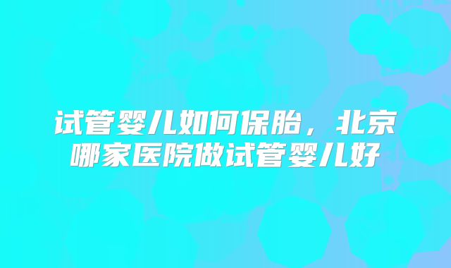 试管婴儿如何保胎，北京哪家医院做试管婴儿好