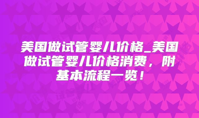 美国做试管婴儿价格_美国做试管婴儿价格消费,附基本流程一览!