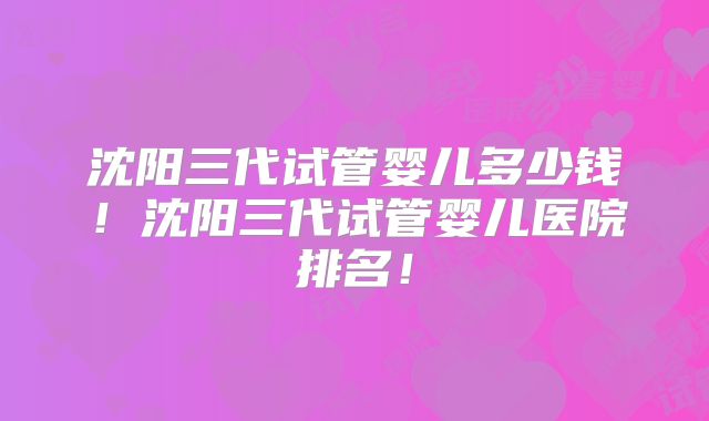 沈阳三代试管婴儿多少钱！沈阳三代试管婴儿医院排名！