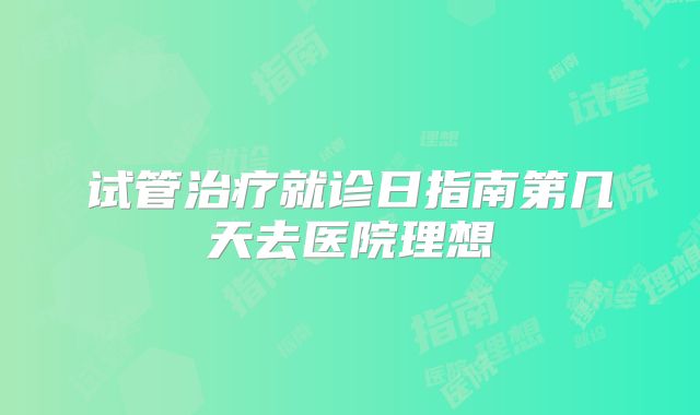 试管治疗就诊日指南第几天去医院理想