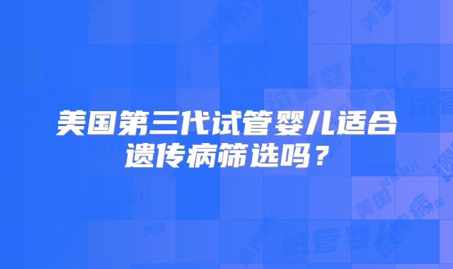 美国第三代试管婴儿适合遗传病筛选吗？