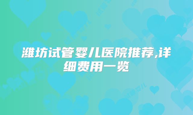 潍坊试管婴儿医院推荐,详细费用一览