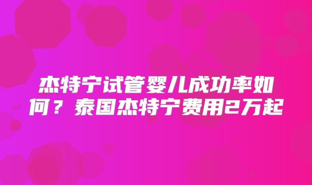 杰特宁试管婴儿成功率如何？泰国杰特宁费用2万起