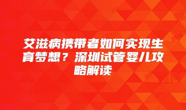艾滋病携带者如何实现生育梦想？深圳试管婴儿攻略解读