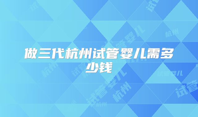 做三代杭州试管婴儿需多少钱