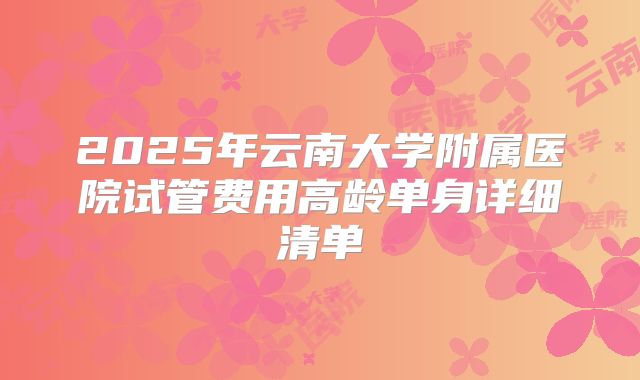 2025年云南大学附属医院试管费用高龄单身详细清单