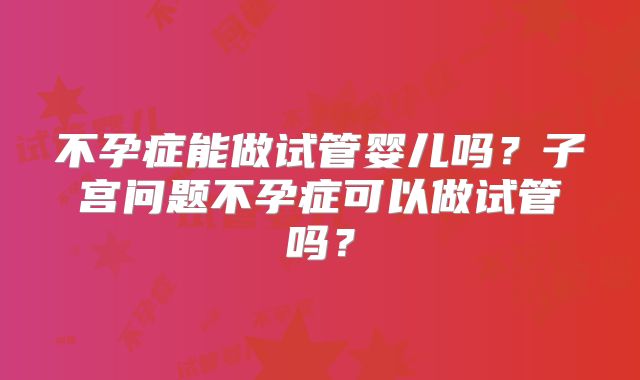 不孕症能做试管婴儿吗？子宫问题不孕症可以做试管吗？