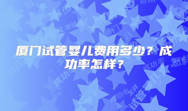 厦门试管婴儿费用多少?成功率怎样?