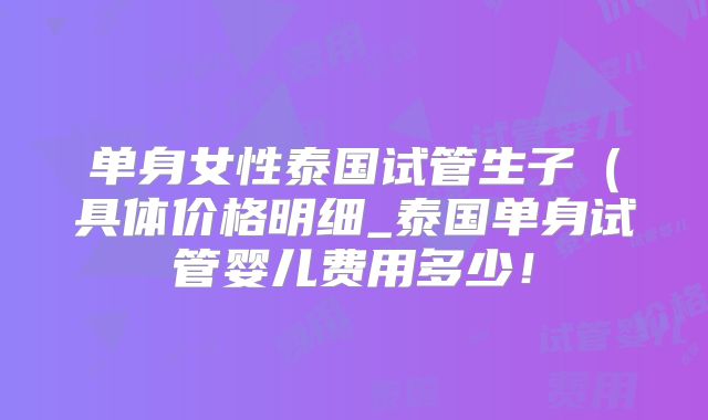 单身女性泰国试管生子（具体价格明细_泰国单身试管婴儿费用多少！