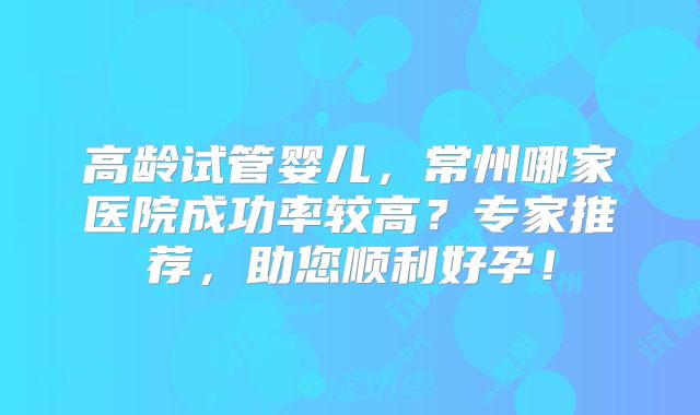 高龄试管婴儿，常州哪家医院成功率较高？专家推荐，助您顺利好孕！