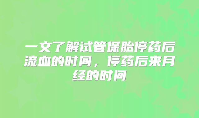 一文了解试管保胎停药后流血的时间，停药后来月经的时间