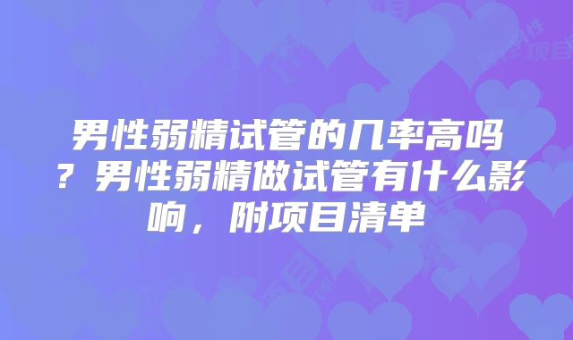 男性弱精试管的几率高吗？男性弱精做试管有什么影响，附项目清单