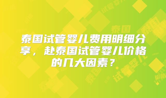 泰国试管婴儿费用明细分享，赴泰国试管婴儿价格的几大因素？