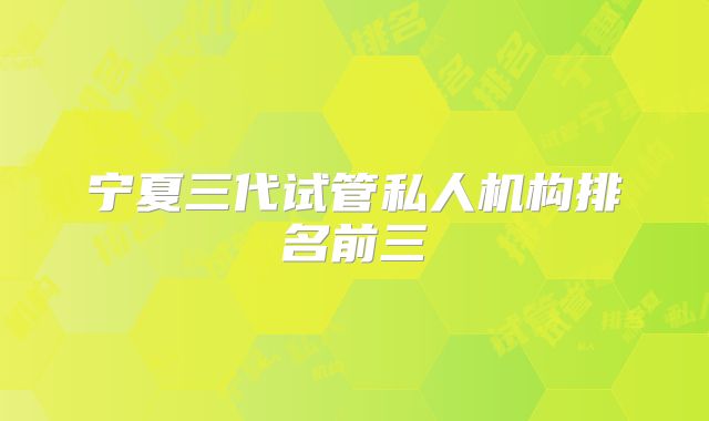 宁夏三代试管私人机构排名前三