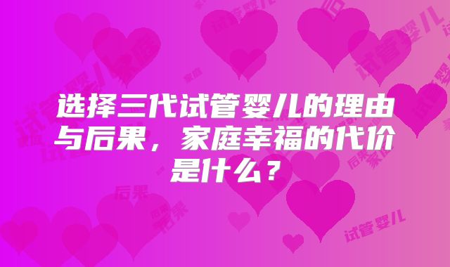 选择三代试管婴儿的理由与后果，家庭幸福的代价是什么？