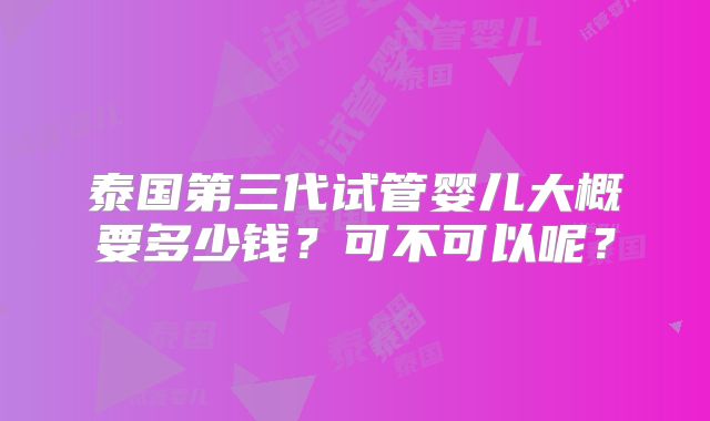 泰国第三代试管婴儿大概要多少钱？可不可以呢？