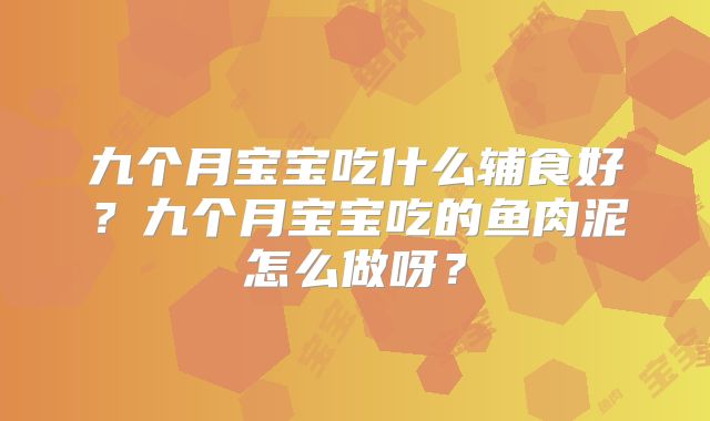 九个月宝宝吃什么辅食好？九个月宝宝吃的鱼肉泥怎么做呀？