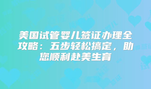 美国试管婴儿签证办理全攻略：五步轻松搞定，助您顺利赴美生育
