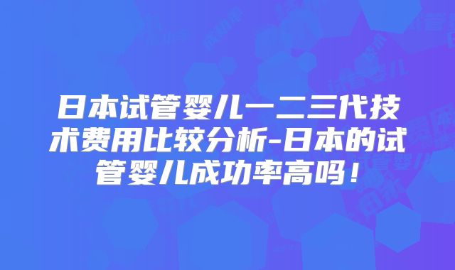 日本试管婴儿一二三代技术费用比较分析-日本的试管婴儿成功率高吗！