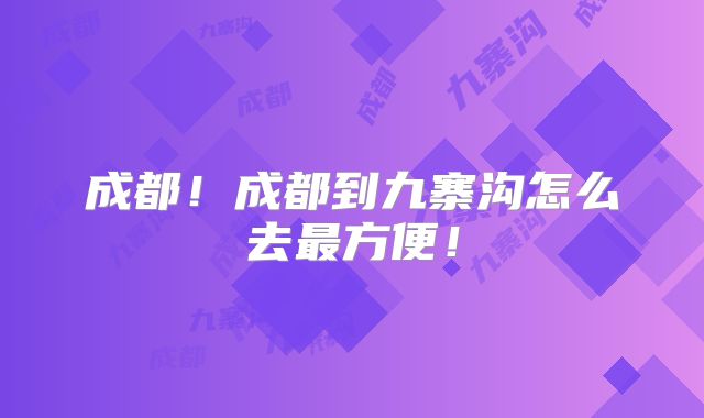 成都!成都到九寨沟怎么去最方便!