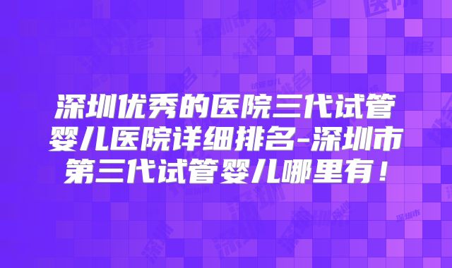 深圳优秀的医院三代试管婴儿医院详细排名-深圳市第三代试管婴儿哪里有！