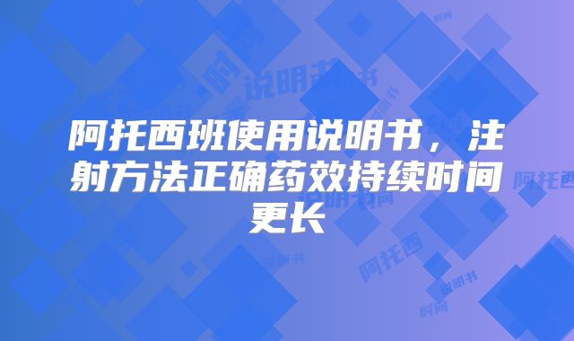 阿托西班使用说明书,注射方法正确药效持续时间更长