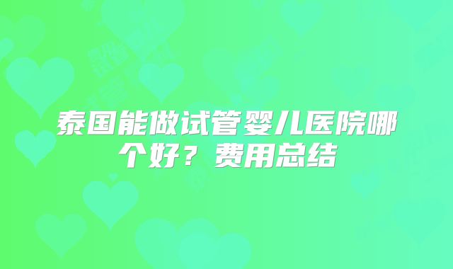 泰国能做试管婴儿医院哪个好？费用总结