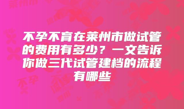 不孕不育在莱州市做试管的费用有多少?一文告诉你做三代试管建档的流程有哪些