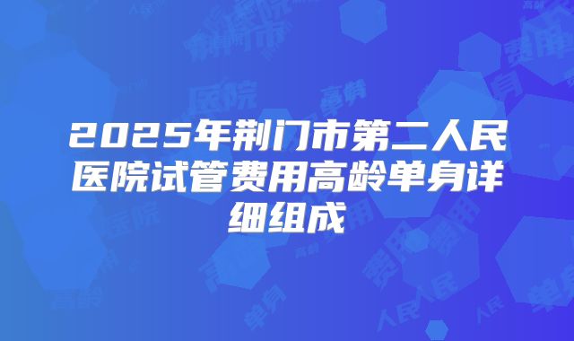 2025年荆门市第二人民医院试管费用高龄单身详细组成