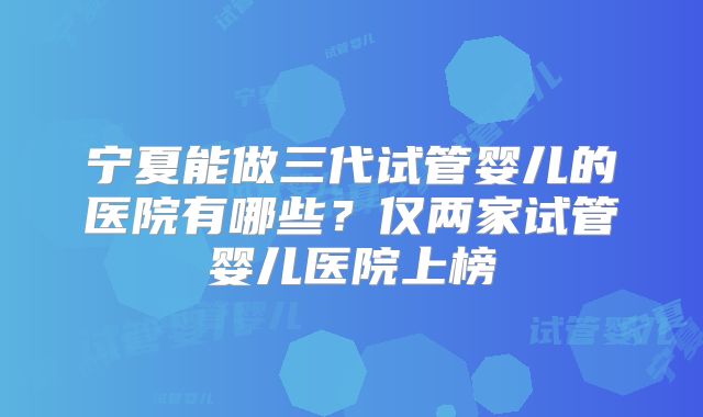 宁夏能做三代试管婴儿的医院有哪些？仅两家试管婴儿医院上榜