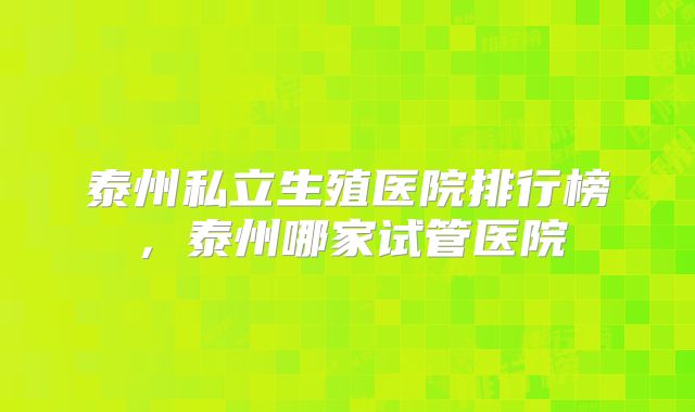 泰州私立生殖医院排行榜,泰州哪家试管医院