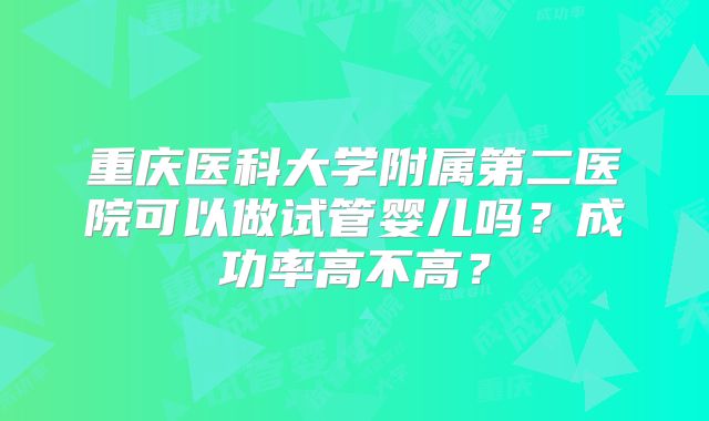 重庆医科大学附属第二医院可以做试管婴儿吗？成功率高不高？