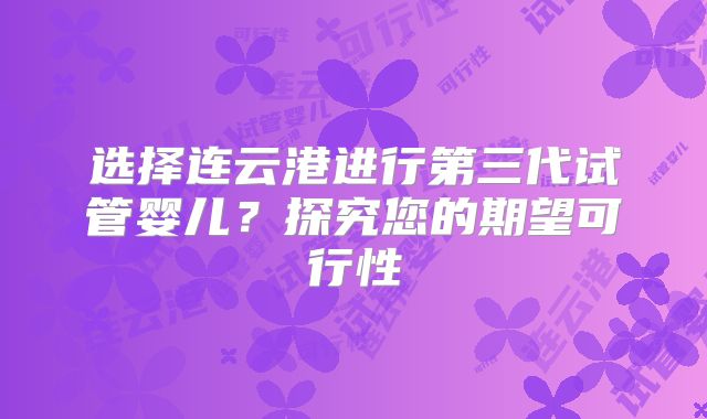 选择连云港进行第三代试管婴儿？探究您的期望可行性